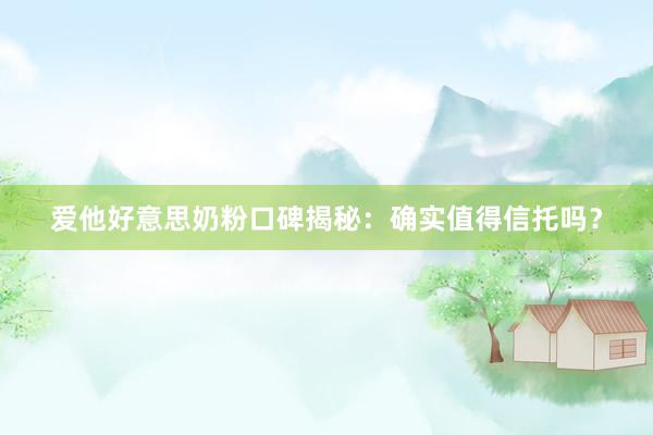 爱他好意思奶粉口碑揭秘：确实值得信托吗？