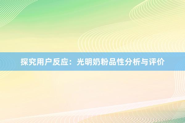 探究用户反应：光明奶粉品性分析与评价