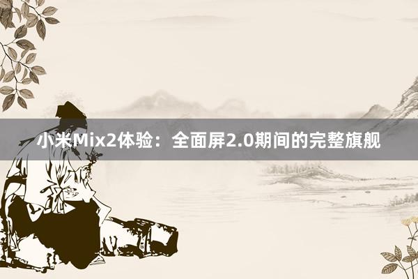 小米Mix2体验：全面屏2.0期间的完整旗舰