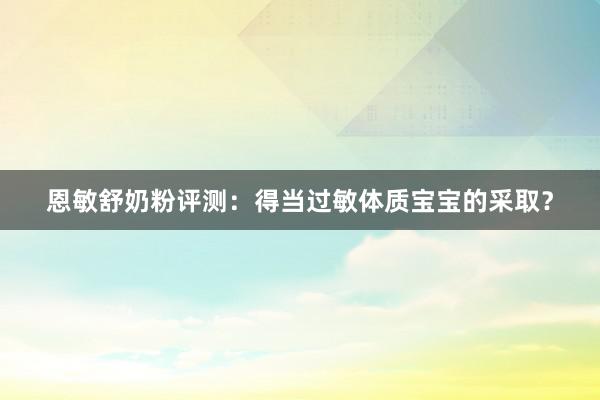 恩敏舒奶粉评测：得当过敏体质宝宝的采取？