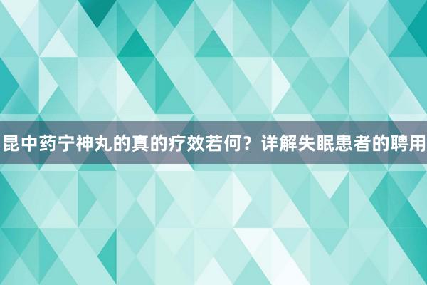 昆中药宁神丸的真的疗效若何？详解失眠患者的聘用